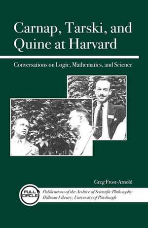 Carnap, Tarski, and Quine at Harvard: Conversations on Logic, Mathematics, and Science de Greg Frost-Arnold