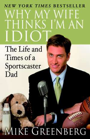 Why My Wife Thinks I'm an Idiot: The Life and Times of a Sportscaster Dad de Mike Greenberg