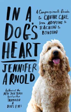 In a Dog's Heart: A Compassionate Guide to Canine Care, from Adopting to Teaching to Bonding de Jennifer Arnold