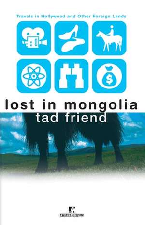 Lost in Mongolia: Travels in Hollywood and Other Foreign Lands de Tad Friend