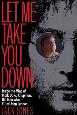 Let Me Take You Down: Inside the Mind of Mark David Chapman, the Man Who Killed John Lennon de Jack Jones