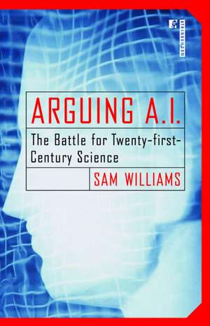 Arguing A.I.: The Battle for Twenty-First Century Science de Sam Williams