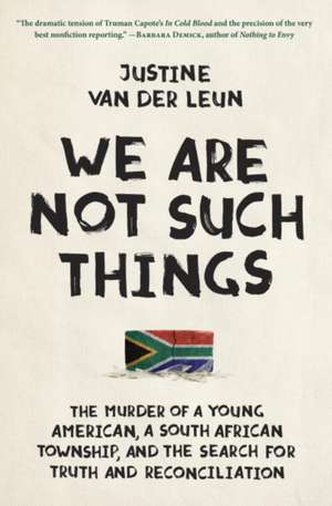 We Are Not Such Things: The Murder of a Young American, a South African Township, and the Search for Truth and Reconciliation de Justine Van Der Leun