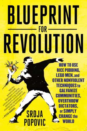 Blueprint for Revolution: How to Use Rice Pudding, Lego Men, and Other Nonviolent Techniques to Galvanize Communities, Overthrow Dictators, or S de Srdja Popovic