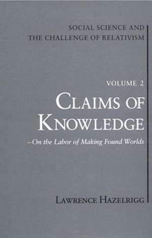 Social Science and the Challenge of Relativism, Vol 2: Claims of Knowledge, on the Labor of Making Found Worlds de Lawrence E. Hazelrigg