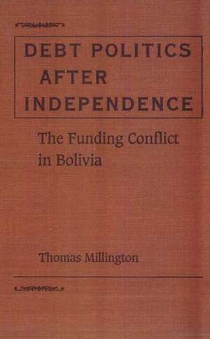 Debt Politics After Independence: The Funding Conflict in Bolivia de Thomas Millington