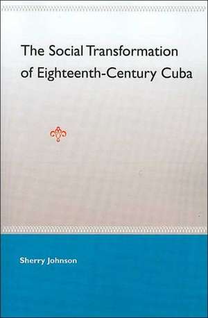 The Social Transformation of Eighteenth-Century Cuba de Sherry Johnson