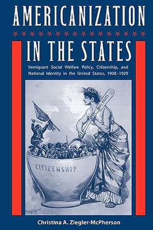 Americanization in the States: Immigrant Social Welfare Policy, Citizenship, and National Identity in the United States, 1908-1929 de Christina A. Ziegler-McPherson