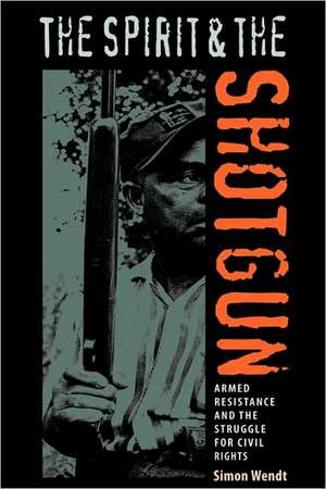 The Spirit and the Shotgun: Armed Resistance and the Struggle for Civil Rights de Simon Wendt