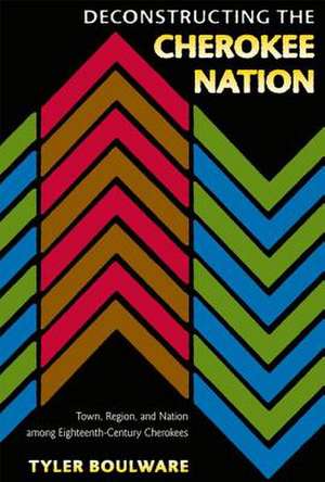 Deconstructing the Cherokee Nation: Town, Region, and Nation Among Eighteenth-Century Cherokees de Tyler Boulware