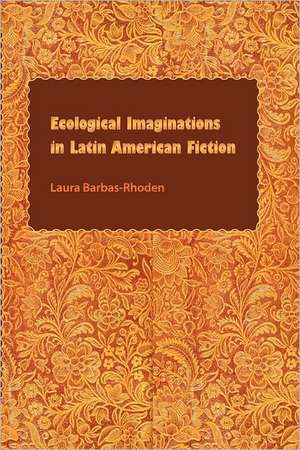 Ecological Imaginations in Latin American Fiction de Laura Barbas-Rhoden