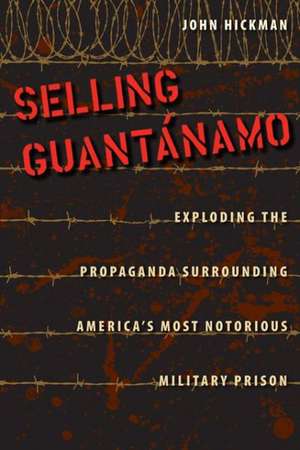 Selling Guantanamo: Exploding the Propaganda Surrounding America's Most Notorious Military Prison de John Hickman