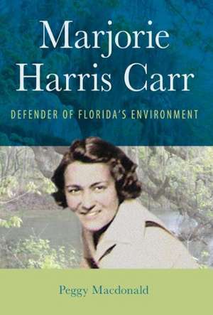 Marjorie Harris Carr: Defender of Florida's Environment de Peggy MacDonald