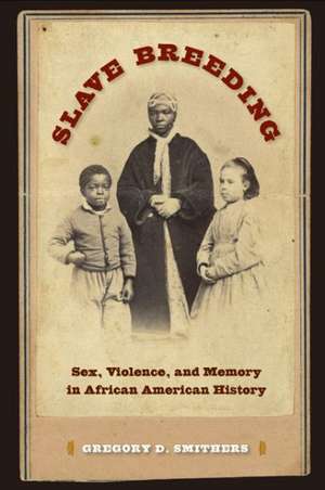 Slave Breeding: Sex, Violence, and Memory in African American History de Gregory D. Smithers