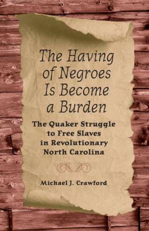 The Having of Negroes Is Become a Burden: The Quaker Struggle to Free Slaves in Revolutionary North Carolina de Michael J. Crawford