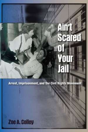 Ain't Scared of Your Jail: Arrest, Imprisonment, and the Civil Rights Movement de Zoe A. Colley