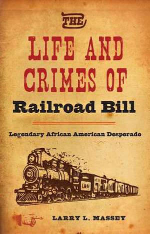 The Life and Crimes of Railroad Bill: Legendary African American Desperado de Larry L. Massey