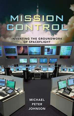 Mission Control: Inventing the Groundwork of Spaceflight de Michael Peter Johnson