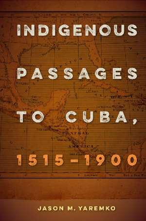 Indigenous Passages to Cuba, 1515-1900 de Jason M. Yaremko