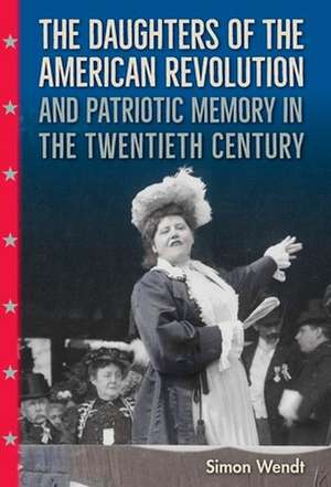 The Daughters of the American Revolution and Patriotic Memory in the Twentieth Century de Simon Wendt