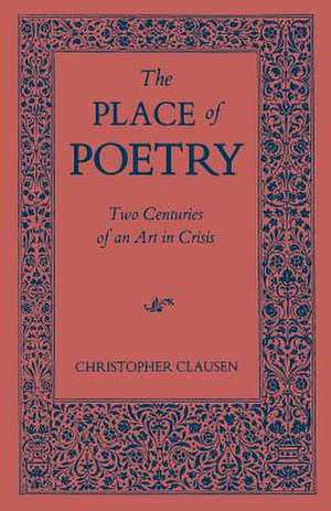 The Place of Poetry: Two Centuries of an Art in Crisis de Christopher Clausen