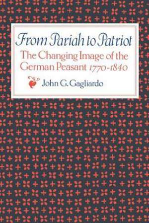 From Pariah to Patriot: The Changing Image of the German Peasant 1770-1840 de John G. Gagliardo