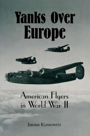 Yanks Over Europe: American Flyers in World War II de Jerome Klinkowitz