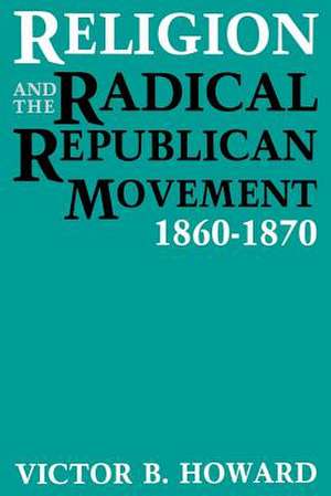 Religion and the Radical Republican Movement, 1860-1870 de Victor B. Howard