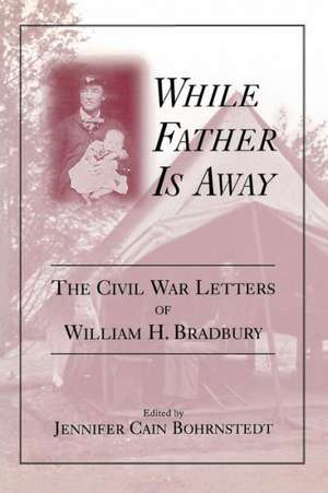 While Father Is Away: The Civil War Letters of William H. Bradbury de Jennifer C. Bohrnstedt