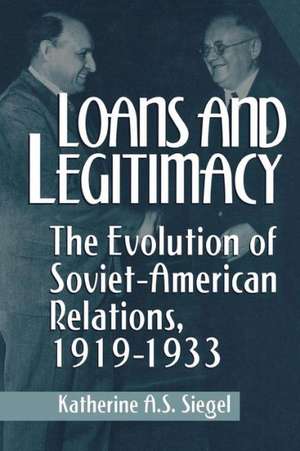 Loans and Legitimacy: The Evolution of Soviet-American Relations, 1919-1933 de Katherine a. S. Siegel