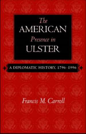 The American Presence in Ulster: A Diplomatic History, 1796-1996 de Francis M. Carroll