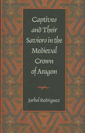 Captives & Their Saviors in the Medieval Crown of Aragon de Jarbel Rodriguez