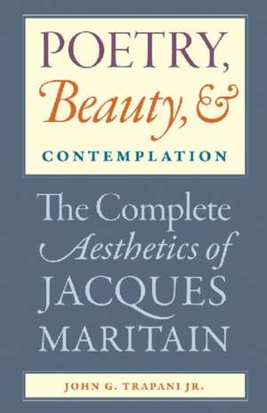 Poetry, Beauty, and Contemplation: The Complete Aesthetics of Jacques Maritain de John G. (Jr) Trapani