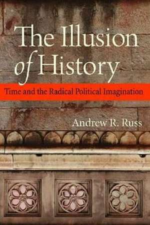 The Illusion of History: Time and the Radical Political Imagination de Andrew R. Russ