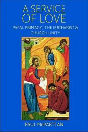 A Service of Love: Papal Primacy, the Eucharist, and Church Unity de Paul McPartlan