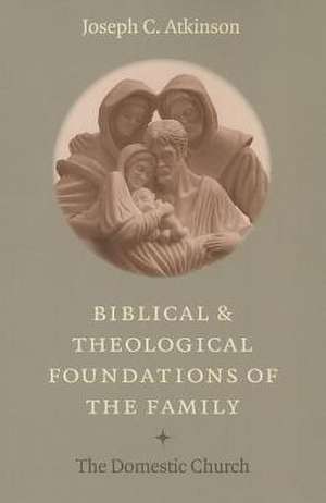 Biblical Theological Foundations Family: The Domestic Church de Joseph C. Atkinson