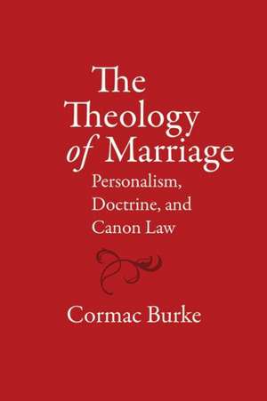 The Theology of Marriage: Personalism, Doctrine and Canon Law de Cormac Burke