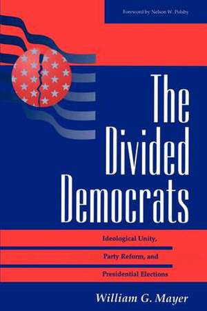 The Divided Democrats: Ideological Unity, Party Reform, And Presidential Elections de William G. Mayer