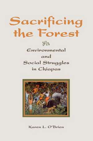 Sacrificing The Forest: Environmental And Social Struggle In Chiapas de Karen O'Brien