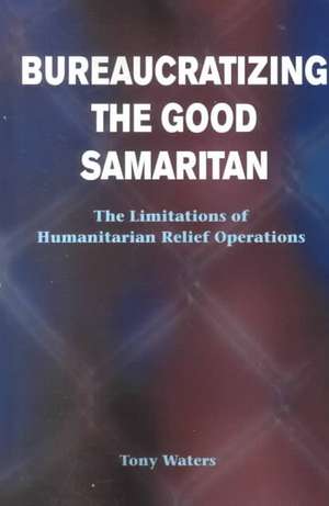 Bureaucratizing The Good Samaritan: The Limitations Of Humanitarian Relief Operations de Tony Waters