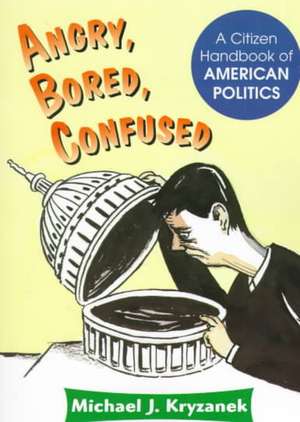 Angry, Bored, Confused: A Citizen Handbook Of American Politics de Michael J Kryzanek