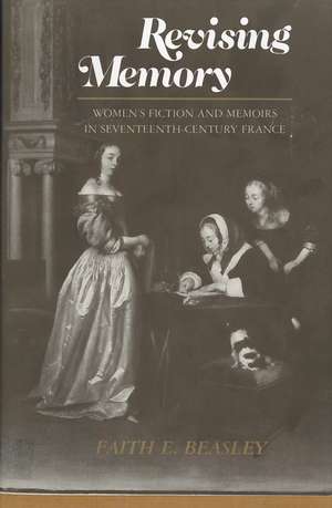 Revising Memory: Women's Fictions and Memoirs in 17th-Century France de Faith Beasley