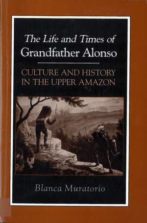 The Life and Times of Grandfather Alonso: Culture and History in the Upper Amazon de Blanca Muratorio