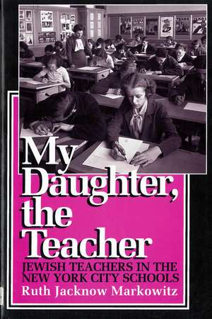 My Daughter, the Teacher: Jewish Teachers in the New York City Schools de Ruth Jacknow Markowitz