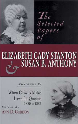 The Selected Papers of Elizabeth Cady Stanton and Susan B. Anthony: When Clowns Make Laws for Queens, 1880-1887 de Ann D. Gordon