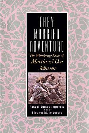 They Married Adventure: The Wandering Lives of Martin and Osa Johnson de Professor Pascal James Imperato