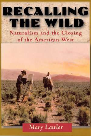 Recalling the Wild: Naturalism and the Closing of the American West de Mary Lawlor