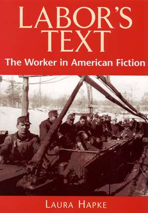 Labor's Text: The Worker in American Fiction de Laura Hapke