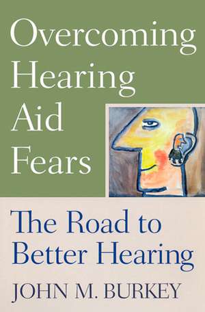 Overcoming Hearing Aid Fears: The Road to Better Hearing de Professor John M. Burkey