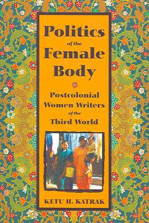 The Politics of the Female Body: Postcolonial Women Writers de Professor Ketu Katrak